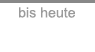 bis heute